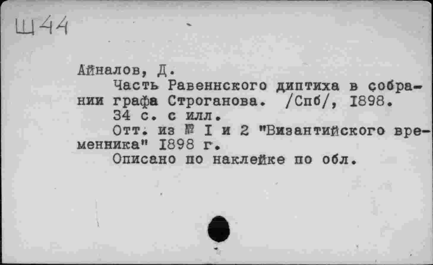 ﻿Айналов, Д.
Часть Равеннского диптиха в собрании графа Строганова. /Спб/, 1898.
34 с. с илл.
Отт. из 15? I и 2 "Византийского вре менника" 1898 г.
Описано по наклейке по обл.